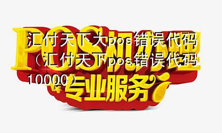 汇付天下大pos错误代码(汇付天下pos错误代码10000)