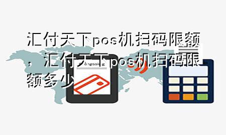 汇付天下pos机扫码限额，汇付天下pos机扫码限额多少
