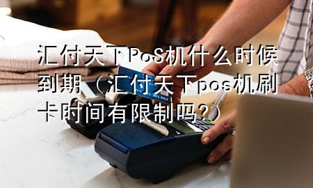汇付天下PoS机什么时候到期（汇付天下pos机刷卡时间有限制吗?）