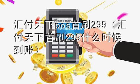 汇付天下pos首刷299（汇付天下首刷299什么时候到账）