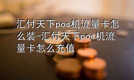 汇付天下pos机流量卡怎么装-汇付天下pos机流量卡怎么充值