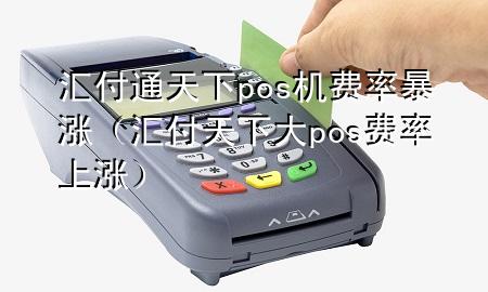 汇付通天下pos机费率暴涨(汇付天下大pos费率上涨)