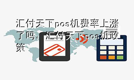 汇付天下pos机费率上涨了吗，汇付天下pos机政策