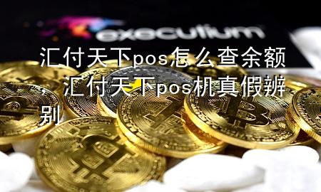 汇付天下pos怎么查余额,汇付天下pos机真假辨别