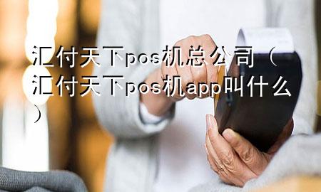 汇付天下pos机总公司(汇付天下pos机app叫什么)