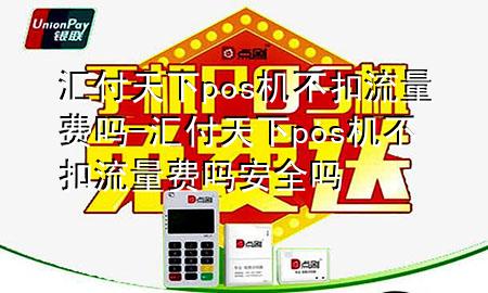 汇付天下pos机不扣流量费吗-汇付天下pos机不扣流量费吗安全吗