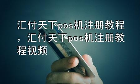 汇付天下pos机注册教程，汇付天下pos机注册教程视频