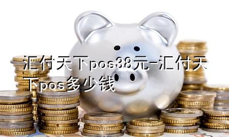汇付天下pos38元-汇付天下pos多少钱