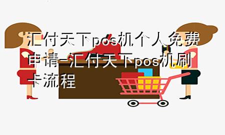 汇付天下pos机个人免费申请-汇付天下pos机刷卡流程