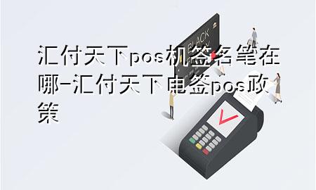 汇付天下pos机签名笔在哪-汇付天下电签pos政策