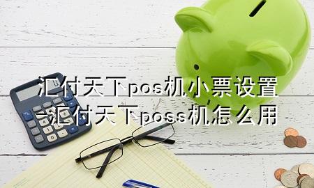 汇付天下pos机小票设置-汇付天下poss机怎么用