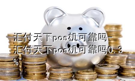 汇付天下pos机可靠吗-汇付天下pos机可靠吗0.3%