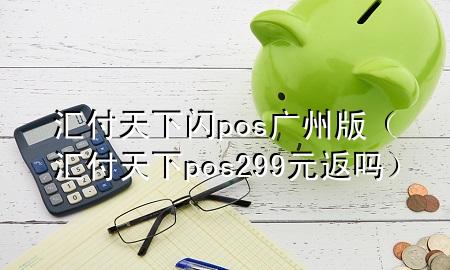 汇付天下闪pos广州版（汇付天下pos299元返吗）