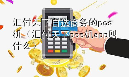 汇付天下自选商务的pos机（汇付天下pos机app叫什么）