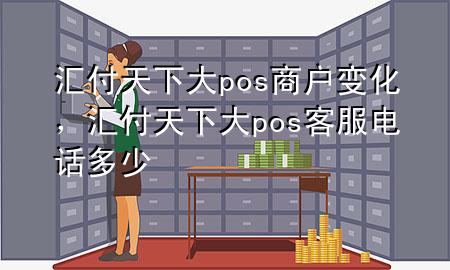 汇付天下大pos商户变化，汇付天下大pos客服电话多少