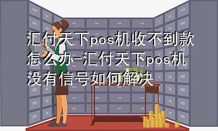 汇付天下pos机收不到款怎么办-汇付天下pos机没有信号如何解决