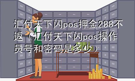 汇付天下闪pos押金288不返(汇付天下闪pos操作员号和密码是多少)