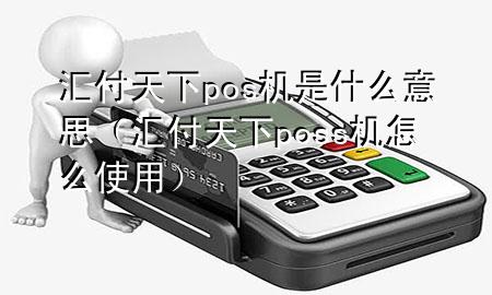 汇付天下pos机是什么意思（汇付天下poss机怎么使用）