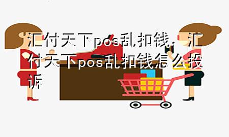 汇付天下pos乱扣钱，汇付天下pos乱扣钱怎么投诉