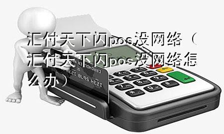 汇付天下闪pos没网络（汇付天下闪pos没网络怎么办）