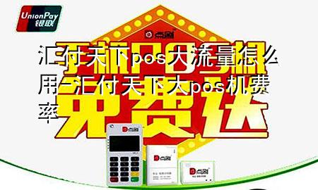 汇付天下pos大流量怎么用-汇付天下大pos机费率