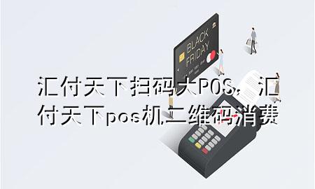 汇付天下扫码大POS,汇付天下pos机二维码消费