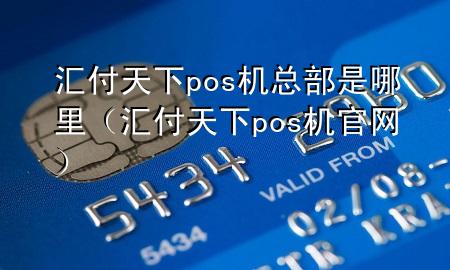 汇付天下pos机总部是哪里（汇付天下pos机官网）