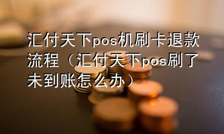 汇付天下pos机刷卡退款流程（汇付天下pos刷了未到账怎么办）