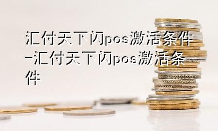 汇付天下闪pos激活条件-汇付天下闪pos激活条件