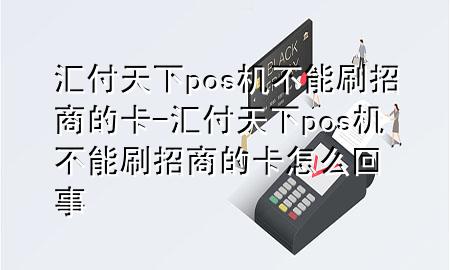 汇付天下pos机不能刷招商的卡-汇付天下pos机不能刷招商的卡怎么回事