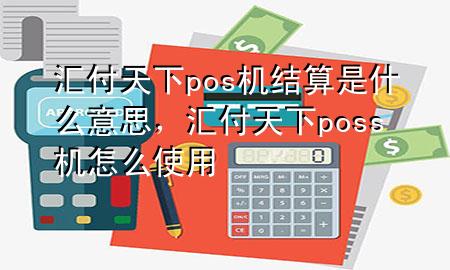 汇付天下pos机结算是什么意思,汇付天下poss机怎么使用