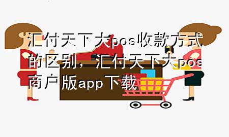 汇付天下大pos收款方式的区别，汇付天下大pos商户版app下载
