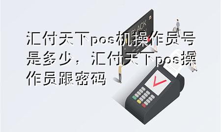 汇付天下pos机操作员号是多少,汇付天下pos操作员跟密码