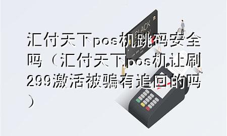 汇付天下pos机跳码安全吗(汇付天下pos机让刷299激活被骗有追回的吗)
