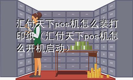 汇付天下pos机怎么装打印纸(汇付天下pos机怎么开机启动)