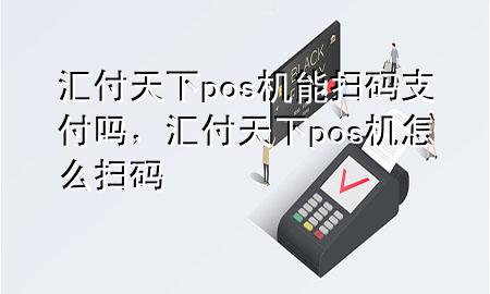 汇付天下pos机能扫码支付吗，汇付天下pos机怎么扫码