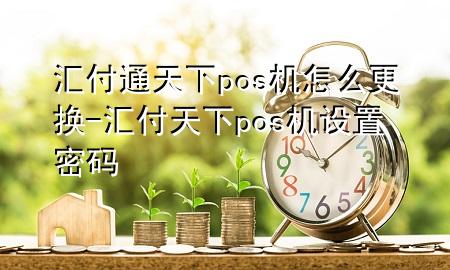 汇付通天下pos机怎么更换-汇付天下pos机设置密码