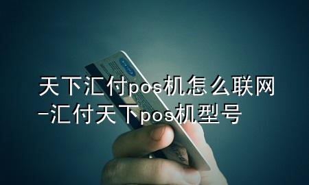 天下汇付pos机怎么联网-汇付天下pos机型号