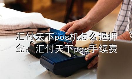 汇付天下pos机怎么退押金，汇付天下pos手续费