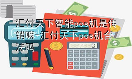 汇付天下智能pos机是传销嘛-汇付天下pos机合法吗