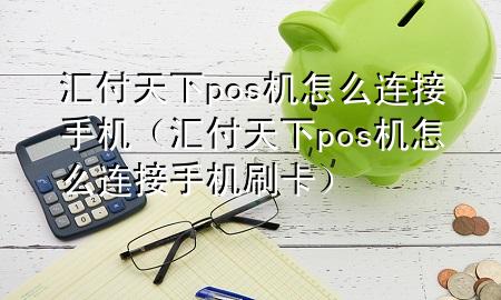 汇付天下pos机怎么连接手机（汇付天下pos机怎么连接手机刷卡）