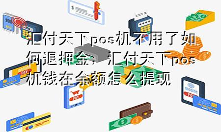 汇付天下pos机不用了如何退押金,汇付天下pos机钱在余额怎么提现