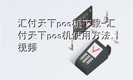 汇付天下pos机下载-汇付天下pos机使用方法,视频