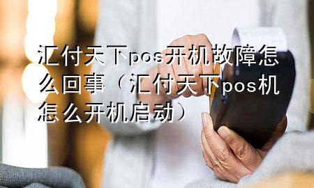 汇付天下pos开机故障怎么回事(汇付天下pos机怎么开机启动)