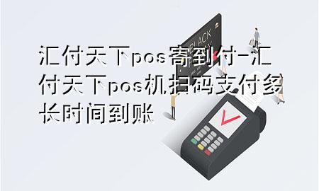 汇付天下pos寄到付-汇付天下pos机扫码支付多长时间到账