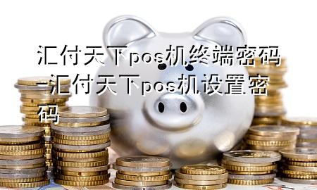 汇付天下pos机终端密码-汇付天下pos机设置密码