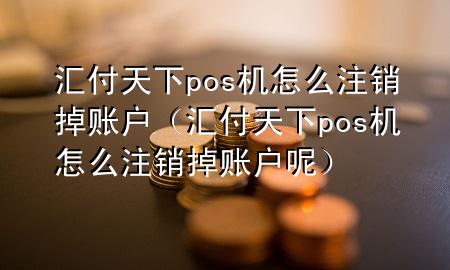 汇付天下pos机怎么注销掉账户(汇付天下pos机怎么注销掉账户呢)