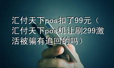 汇付天下pos扣了99元(汇付天下pos机让刷299激活被骗有追回的吗)