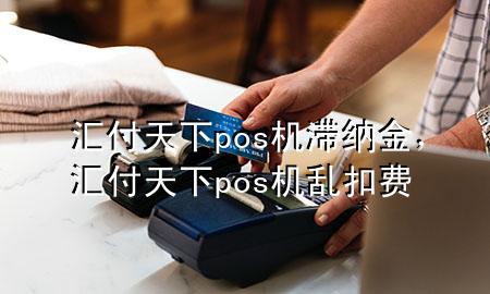 汇付天下pos机滞纳金，汇付天下pos机乱扣费
