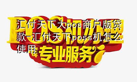 汇付天下大pos商户版贷款-汇付天下poss机怎么使用